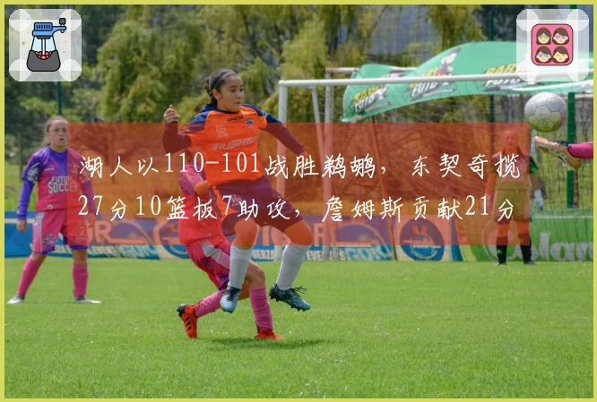 湖人以110-101战胜鹈鹕，东契奇揽27分10篮板7助攻，詹姆斯贡献21分7篮板7助攻，锡安得到24分