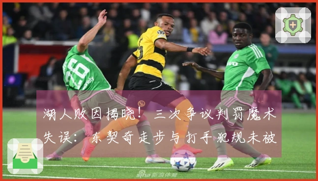 湖人败因揭晓！三次争议判罚魔术失误：东契奇走步与打手犯规未被吹罚