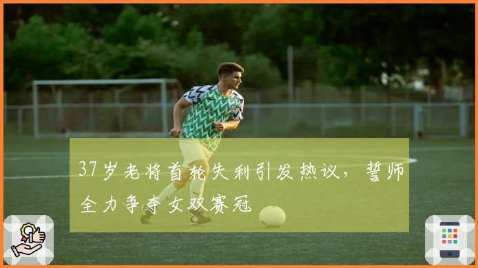 37岁老将首轮失利引发热议，誓师全力争夺女双赛冠