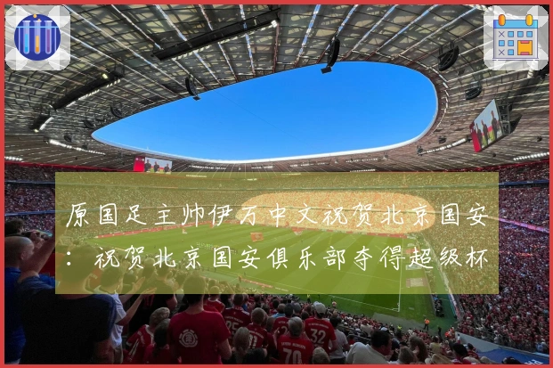 原国足主帅伊万中文祝贺北京国安：祝贺北京国安俱乐部夺得超级杯！