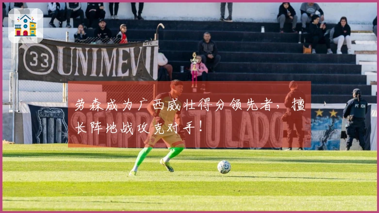 劳森成为广西威壮得分领先者，擅长阵地战攻克对手！