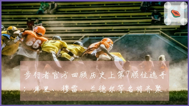 步行者官方回顾历史上第7顺位选手：库里、穆雷、兰德尔等名将齐聚