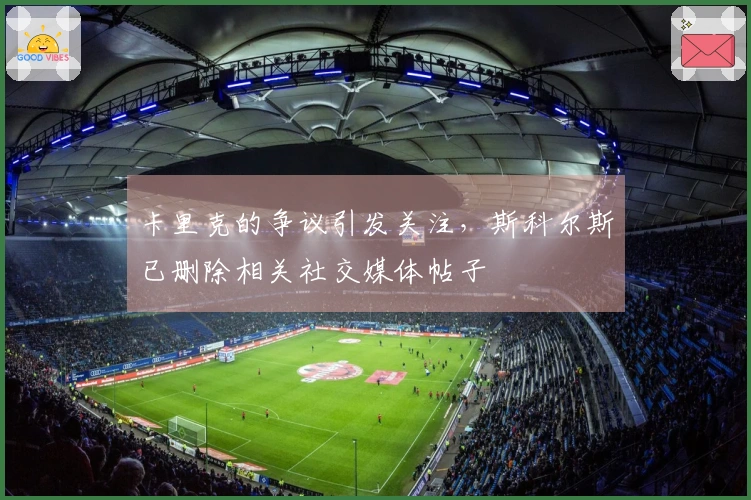 卡里克的争议引发关注,斯科尔斯已删除相关社交媒体帖子