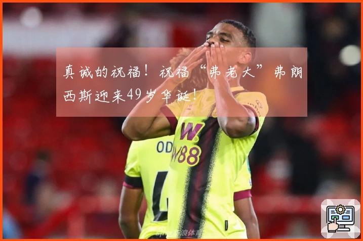 真诚的祝福！祝福“弗老大”弗朗西斯迎来49岁华诞！