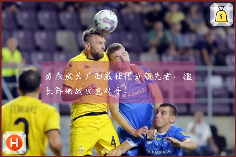 劳森成为广西威壮得分领先者，擅长阵地战攻克对手！