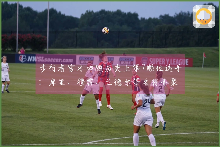 步行者官方回顾历史上第7顺位选手：库里、穆雷、兰德尔等名将齐聚