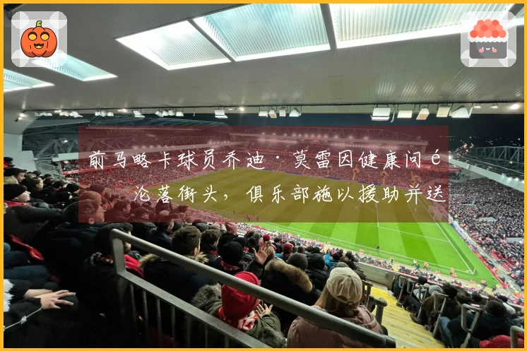 前马略卡球员乔迪·莫雷因健康问题沦落街头，俱乐部施以援助并送往医院