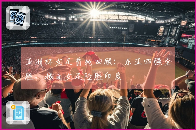 亚洲杯女足首轮回顾：东亚四强全胜，越南女足险胜印度