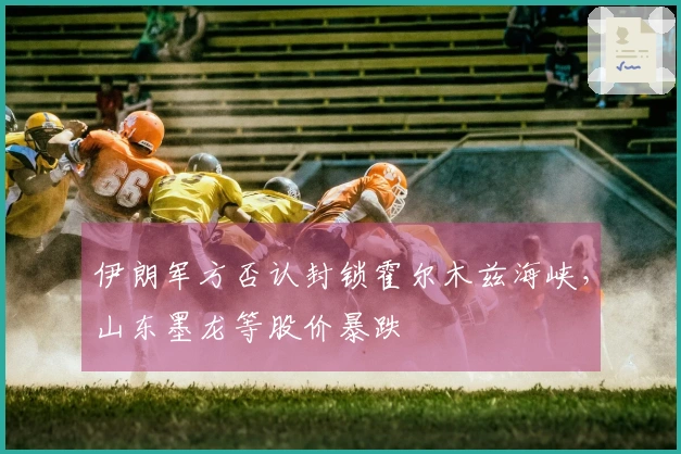 伊朗军方否认封锁霍尔木兹海峡，山东墨龙等股价暴跌