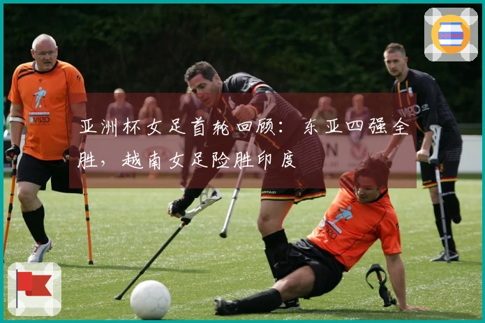 亚洲杯女足首轮回顾：东亚四强全胜，越南女足险胜印度