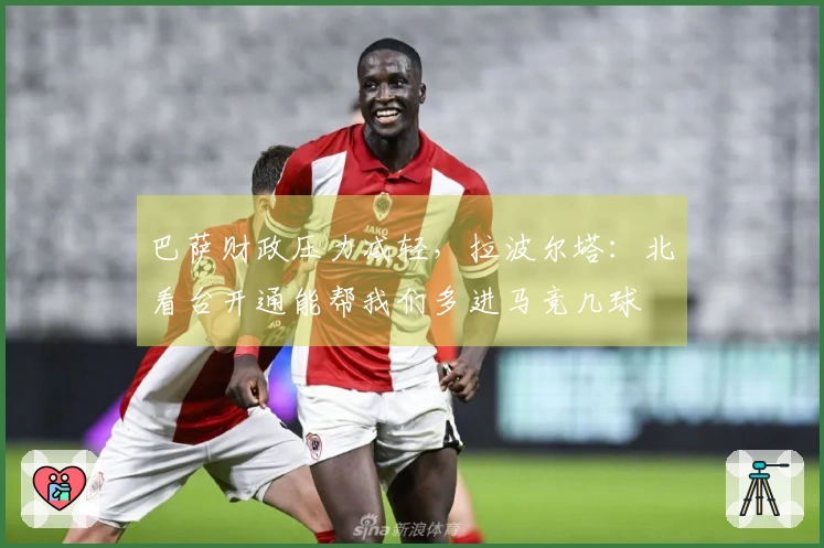 巴萨财政压力减轻，拉波尔塔：北看台开通能帮我们多进马竞几球