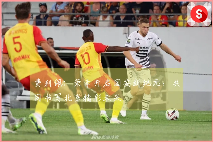 费利佩:荣幸开启国安新纪元,共同书写北京精彩未来