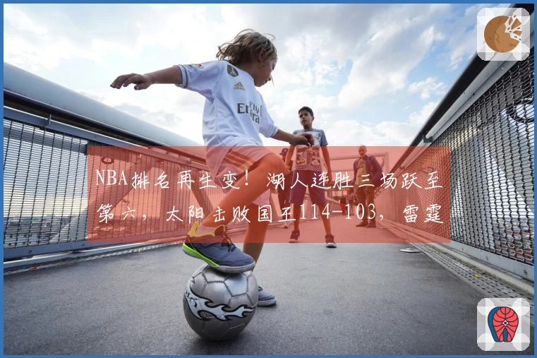 NBA排名再生变！湖人连胜三场跃至第六，太阳击败国王114-103，雷霆继续领航。