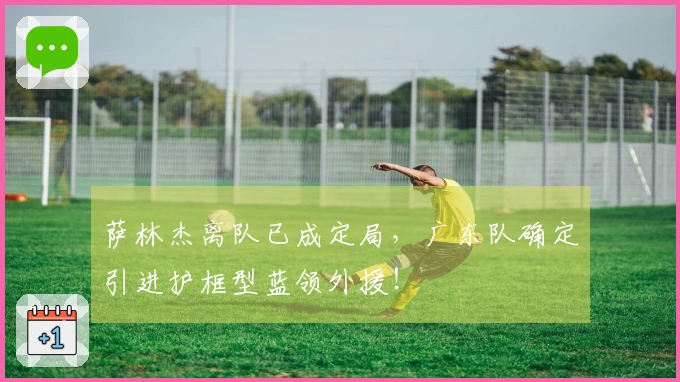 萨林杰离队已成定局，广东队确定引进护框型蓝领外援！