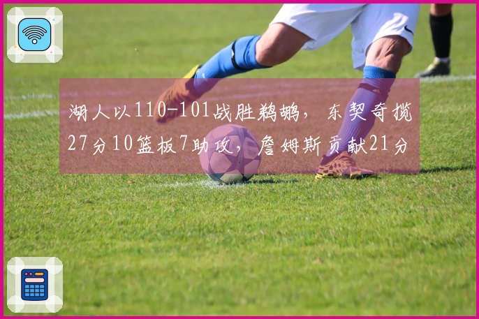 湖人以110-101战胜鹈鹕，东契奇揽27分10篮板7助攻，詹姆斯贡献21分7篮板7助攻，锡安得到24分