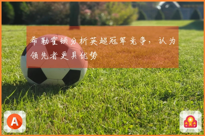 希勒霍顿分析英超冠军竞争，认为领先者更具优势