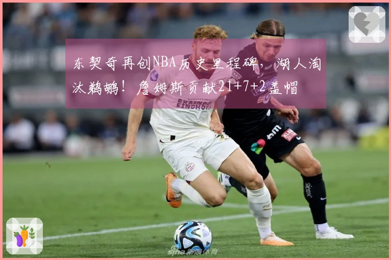 东契奇再创NBA历史里程碑，湖人淘汰鹈鹕！詹姆斯贡献21+7+2盖帽