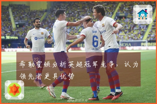 希勒霍顿分析英超冠军竞争，认为领先者更具优势