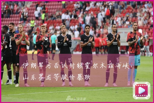 伊朗军方否认封锁霍尔木兹海峡，山东墨龙等股价暴跌
