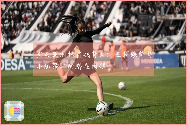 女足亚洲杯首战背后：王霜缺阵与小组第二的潜在问题