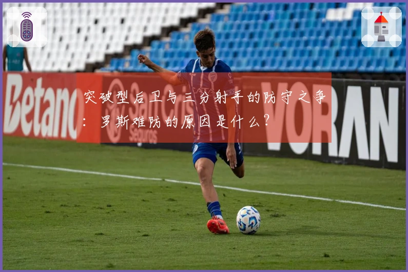 突破型后卫与三分射手的防守之争：罗斯难防的原因是什么？