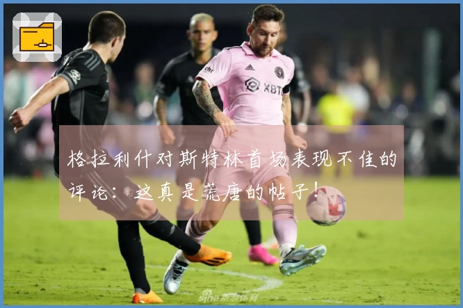 格拉利什对斯特林首场表现不佳的评论:这真是荒唐的帖子!